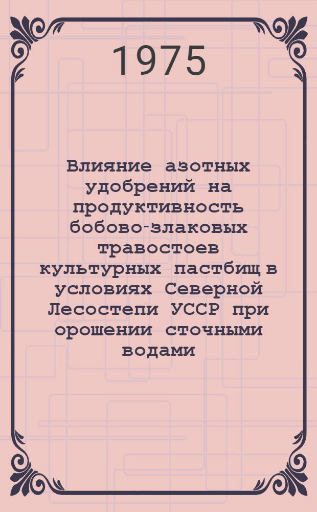 Влияние азотных удобрений на продуктивность бобово-злаковых травостоев культурных пастбищ в условиях Северной Лесостепи УССР при орошении сточными водами : Автореф. дис. на соиск. учен. степени канд. с.-х. наук : (06.01.09)