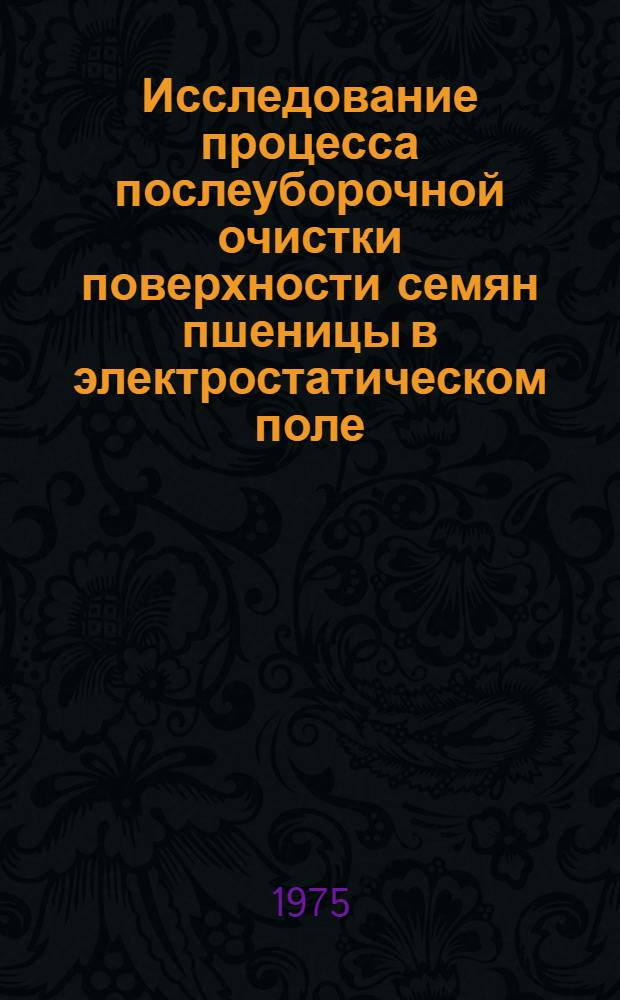 Исследование процесса послеуборочной очистки поверхности семян пшеницы в электростатическом поле : Автореф. дис. на соиск. учен. степени канд. техн. наук : (05.20.02)