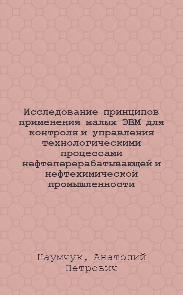 Исследование принципов применения малых ЭВМ для контроля и управления технологическими процессами нефтеперерабатывающей и нефтехимической промышленности : Автореф. дис. на соиск. учен. степени канд. техн. наук : (05.13.06)