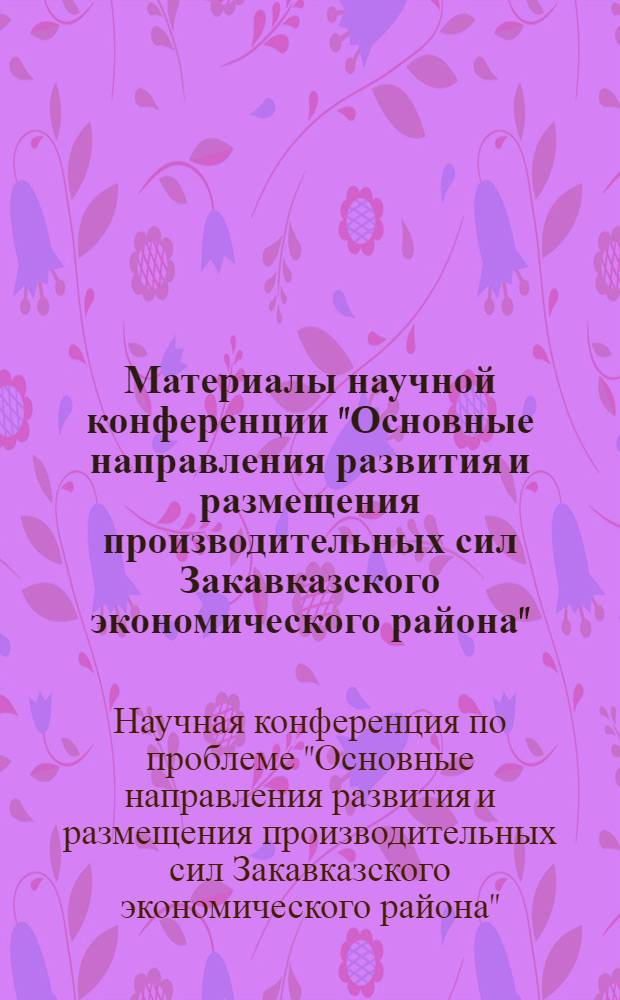 Материалы научной конференции "Основные направления развития и размещения производительных сил Закавказского экономического района". [14-16 октября 1975 г. Тбилиси]