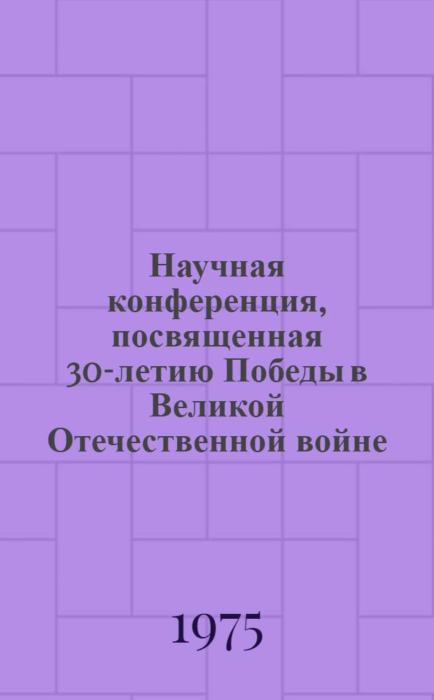 Научная конференция, посвященная 30-летию Победы в Великой Отечественной войне : Тез. докл