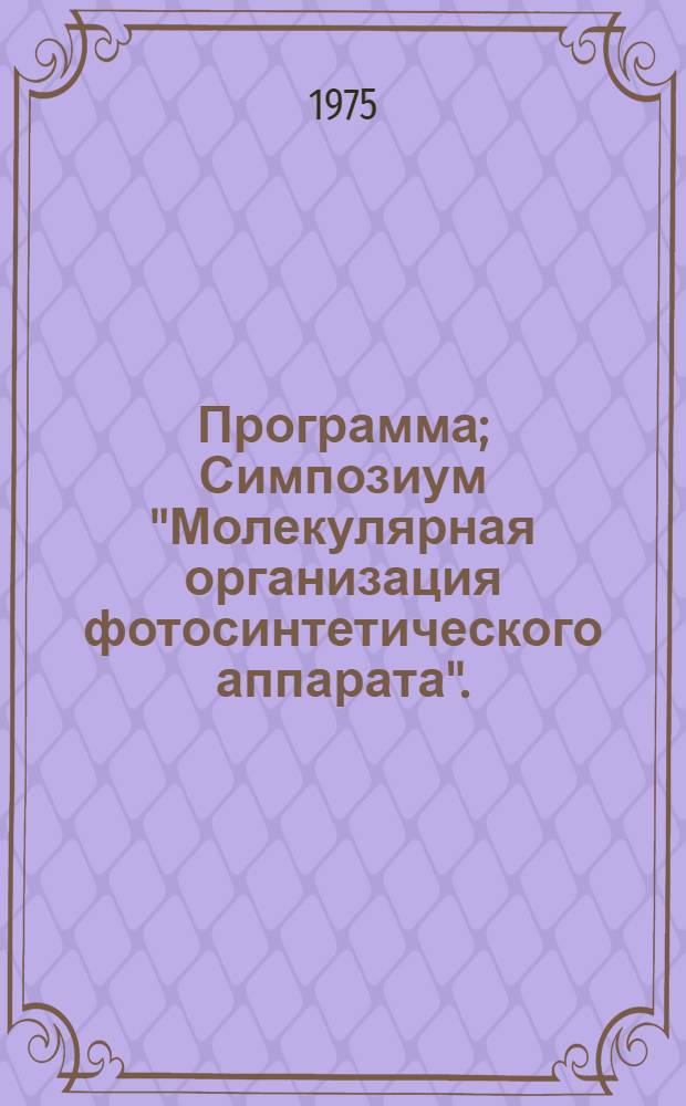 Программа; Симпозиум "Молекулярная организация фотосинтетического аппарата". (27-31 окт. 1975 г., Москва): Тезисы докладов / АН СССР. Науч. совет по проблемам фотосинтеза. Ин-т биохимии им. А.Н. Баха. Науч.-координац. совещ. специалистов стран-членов СЭВ по теме 1-18.2 "Влияние состояния хлорофилл-белкового комплекса на интенсивность и продуктивность фотосинтеза"