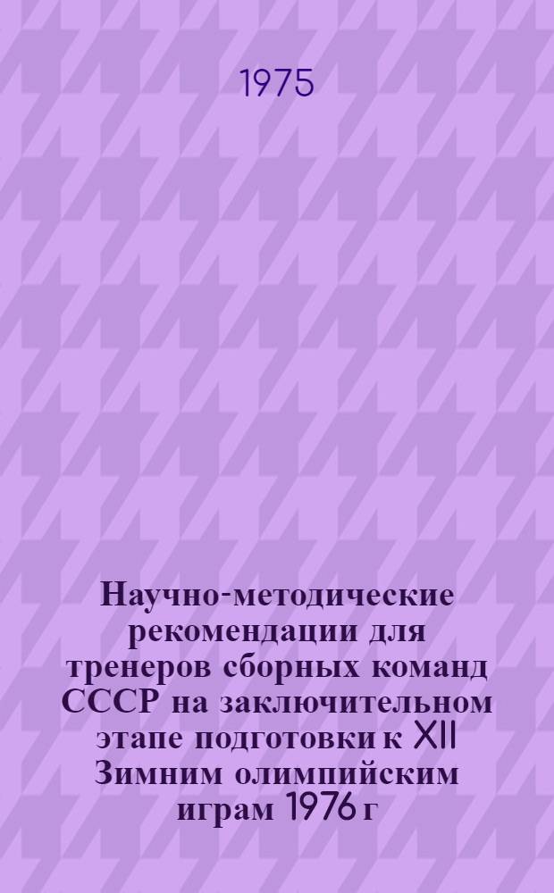 Научно-методические рекомендации для тренеров сборных команд СССР на заключительном этапе подготовки к XII Зимним олимпийским играм 1976 г. в Инсбруке