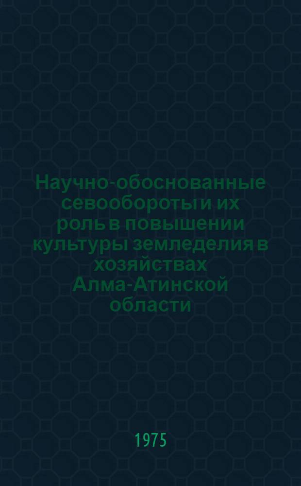 Научно-обоснованные севообороты и их роль в повышении культуры земледелия в хозяйствах Алма-Атинской области : Тезисы докл. и сообщ. на Обл. науч.-произв. конф. 11-12 марта 1975 г