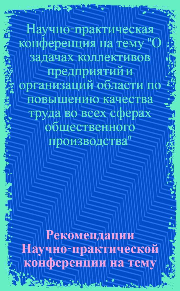 Рекомендации Научно-практической конференции на тему: "О задачах коллективов предприятий и организаций области по повышению качества труда во всех сферах общественного производства"