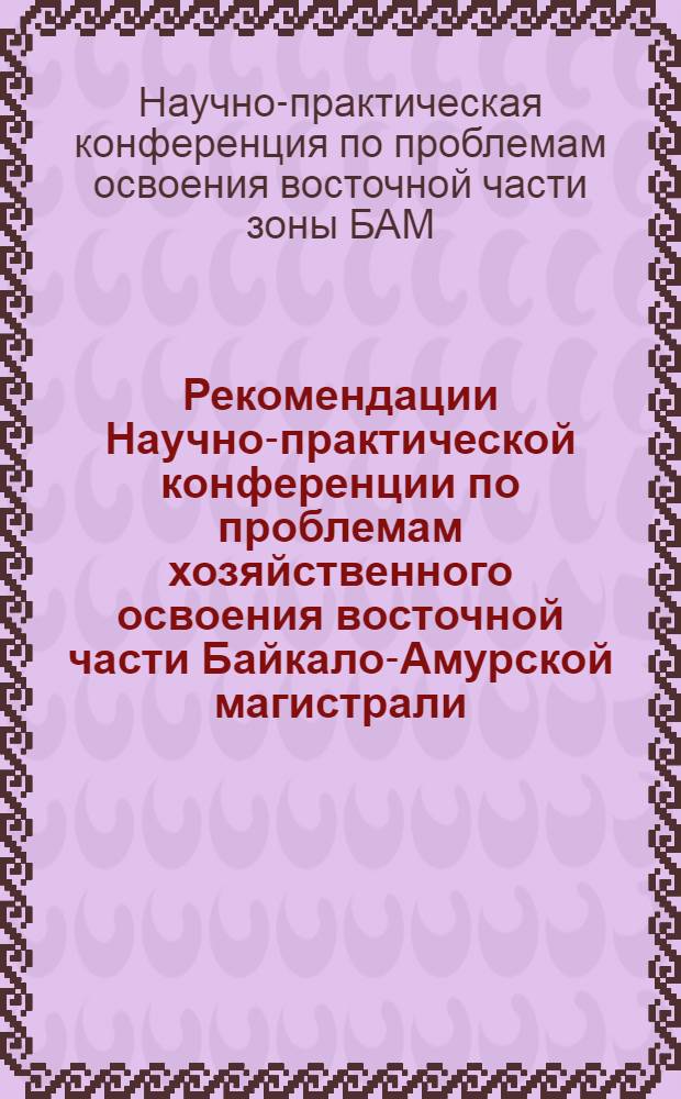 Рекомендации Научно-практической конференции по проблемам хозяйственного освоения восточной части Байкало-Амурской магистрали. [20-21 ноября 1975 г. Хабаровск] : Проект