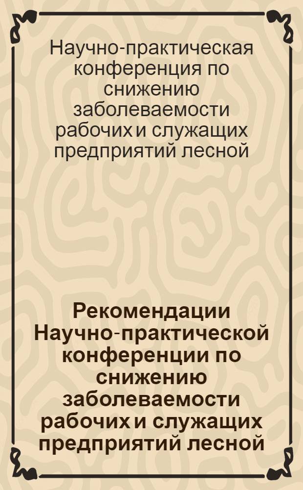 Рекомендации Научно-практической конференции по снижению заболеваемости рабочих и служащих предприятий лесной, целлюлозно-бумажной, деревообрабатывающей промышленности и лесного хозяйства. Киев, 2-3 декабря 1974 г.