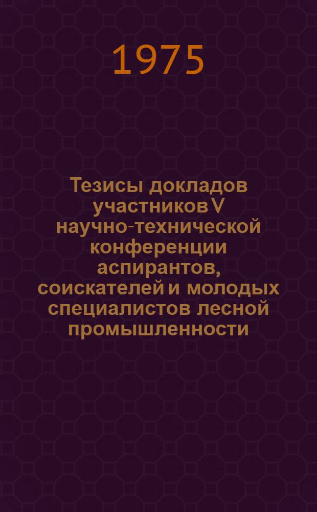 Тезисы докладов участников V научно-технической конференции аспирантов, соискателей и молодых специалистов лесной промышленности. 15-17 апр. 1975 г. : 1-