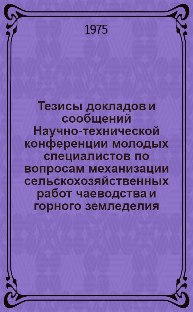 Тезисы докладов и сообщений Научно-технической конференции молодых специалистов по вопросам механизации сельскохозяйственных работ чаеводства и горного земледелия, посвященной 30-летию победы в Великой Отечественной войне. 1-3 окт. 1975 г.