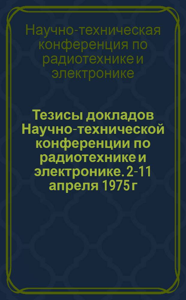 Тезисы докладов Научно-технической конференции по радиотехнике и электронике. 2-11 апреля 1975 г.