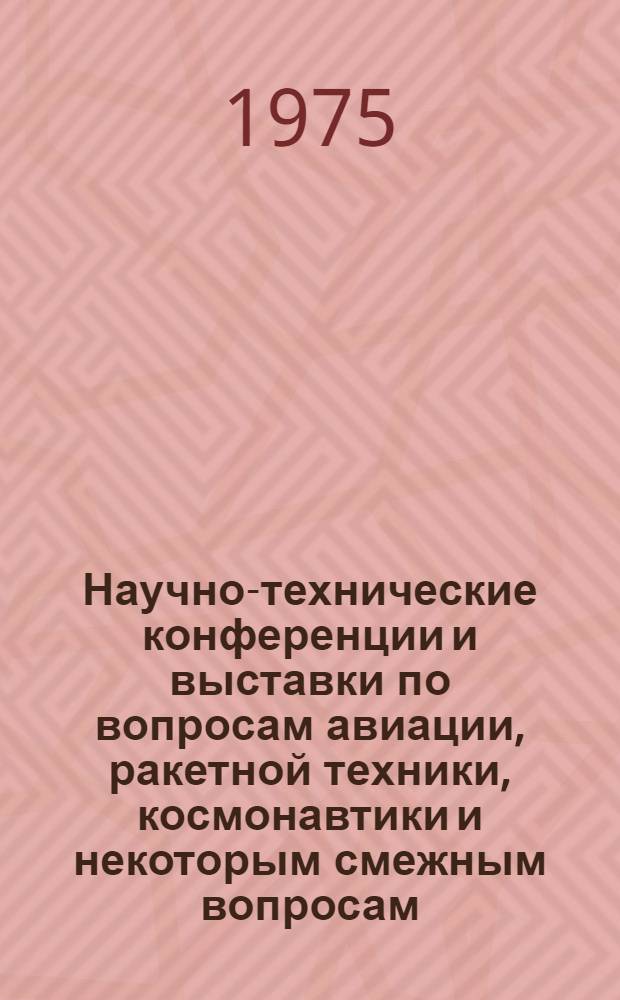 Научно-технические конференции и выставки по вопросам авиации, ракетной техники, космонавтики и некоторым смежным вопросам, намечаемые за рубежом в 1976 г. : Доп. сведения о конф. и выставках, проведение которых предполагается в IV квартале 1975 г. : (По данным на 15 апр. 1975 г.)