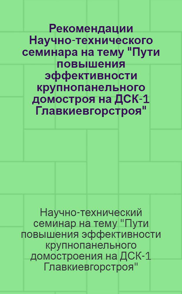 Рекомендации Научно-технического семинара на тему "Пути повышения эффективности крупнопанельного домостроя на ДСК-1 Главкиевгорстроя". 8 июня 1974 г.