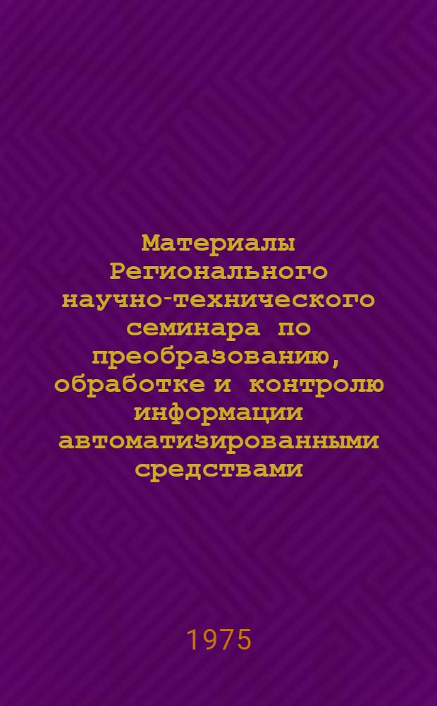 [Материалы Регионального научно-технического семинара по преобразованию, обработке и контролю информации автоматизированными средствами. (Таганрог, май 1974 г.)]