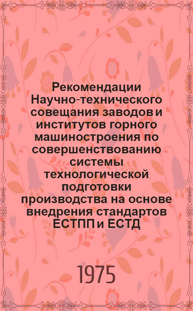 Рекомендации Научно-технического совещания заводов и институтов горного машиностроения по совершенствованию системы технологической подготовки производства на основе внедрения стандартов ЕСТПП и ЕСТД. 19 февр. 1975 г.