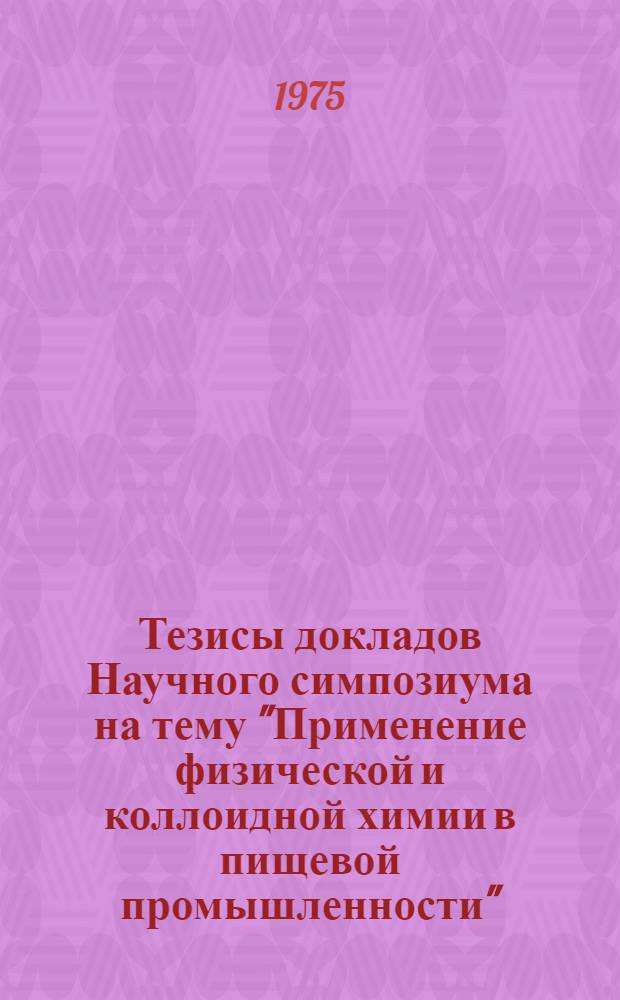 Тезисы докладов Научного симпозиума на тему "Применение физической и коллоидной химии в пищевой промышленности". (23-25 сентября 1975 г.)