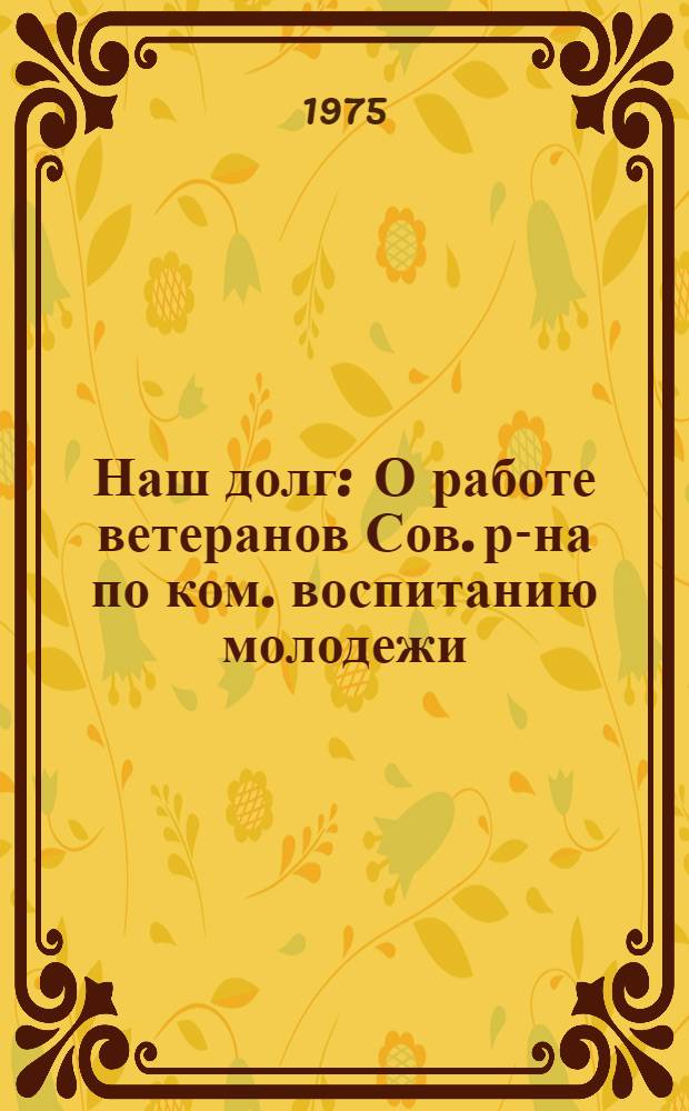 Наш долг : О работе ветеранов Сов. р-на по ком. воспитанию молодежи : (Факты и цифры 1973-1974 гг.)