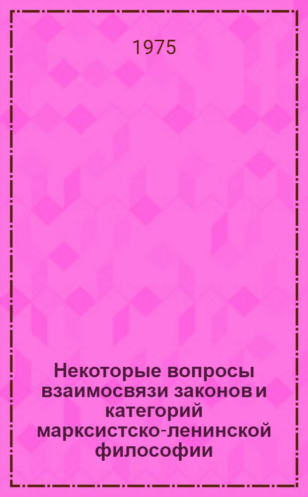 Некоторые вопросы взаимосвязи законов и категорий марксистско-ленинской философии : Сборник статей