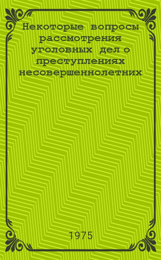 Некоторые вопросы рассмотрения уголовных дел о преступлениях несовершеннолетних : (Справ. пособие)