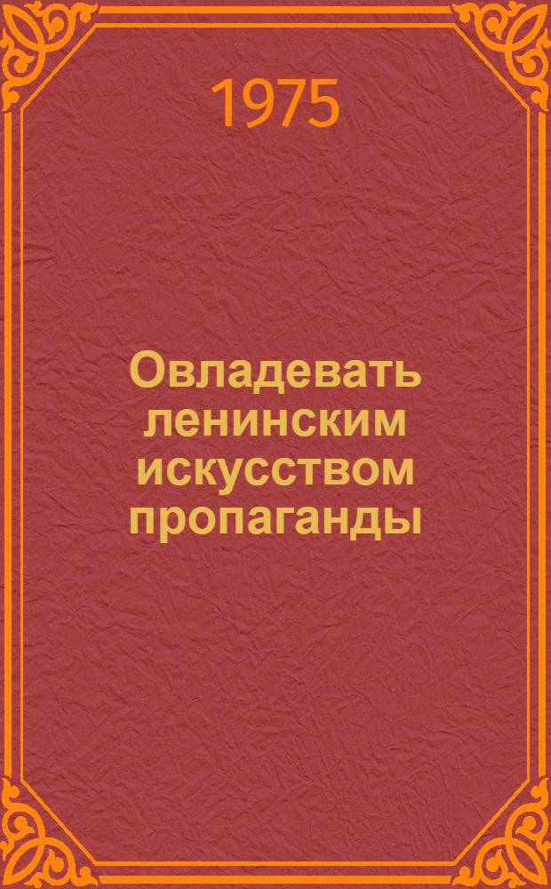 Овладевать ленинским искусством пропаганды : Из опыта работы с лекторскими кадрами науч.-метод. советов по пропаганде ист. знаний)