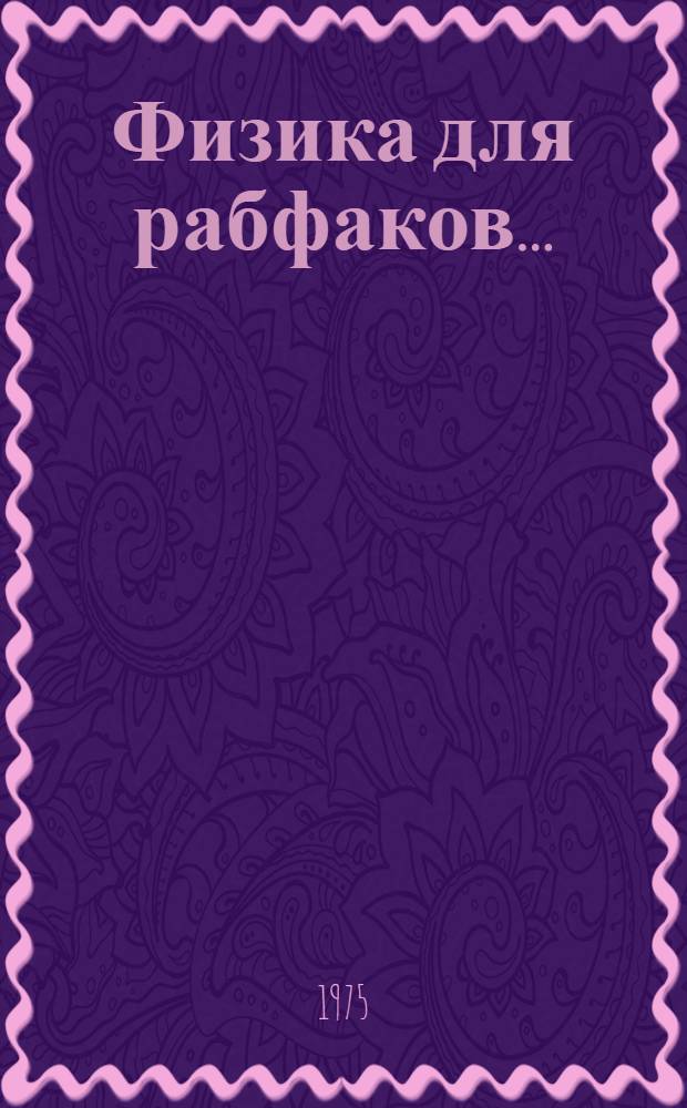 Физика для рабфаков .. : Ч. 1-. [... на 1975 год]