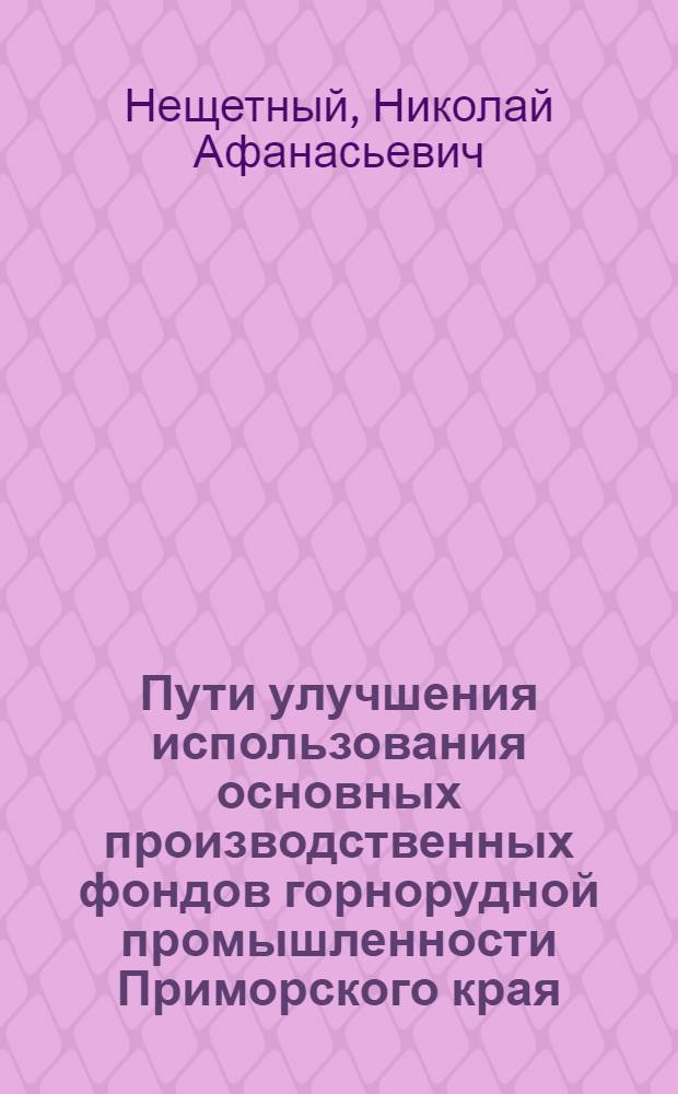 Пути улучшения использования основных производственных фондов горнорудной промышленности Приморского края : (На примере оловорудной и полиметал. пром-сти) : Автореф. дис. на соиск. учен. степени к. э. н