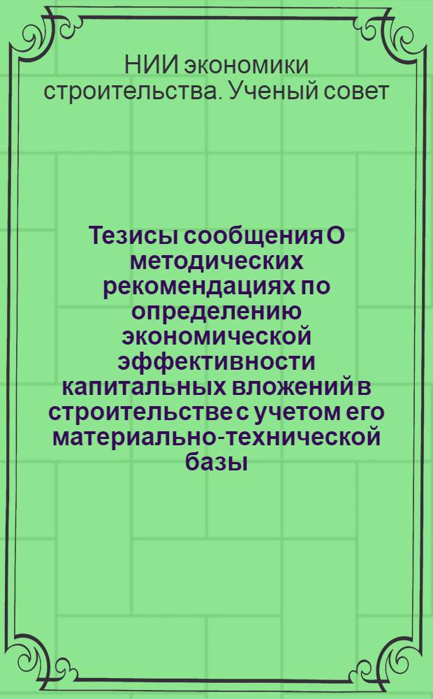 Тезисы сообщения О методических рекомендациях по определению экономической эффективности капитальных вложений в строительстве с учетом его материально-технической базы : К обсуждению на заседании науч.-метод. совета НИИЭС Госстроя СССР