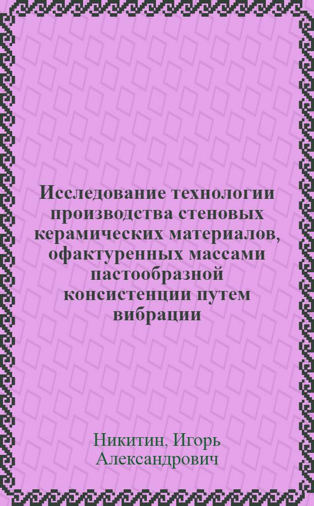 Исследование технологии производства стеновых керамических материалов, офактуренных массами пастообразной консистенции путем вибрации : Автореф. дис. на соиск. учен. степени канд. техн. наук : (05.23.05)