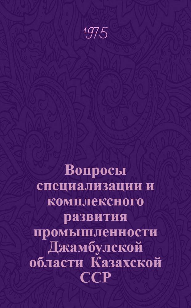 Вопросы специализации и комплексного развития промышленности Джамбулской области Казахской ССР : Автореф. дис. на соиск. учен. степени к. э. н