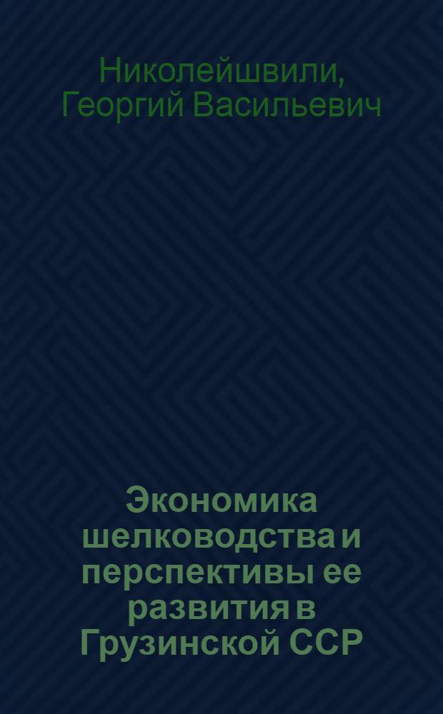 Экономика шелководства и перспективы ее развития в Грузинской ССР : Автореф. дис. на соиск. учен. степени д-ра экон. наук : (08.00.05)