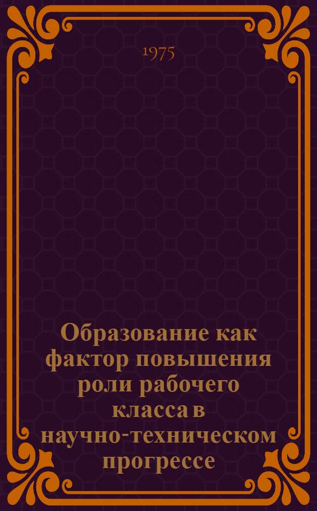 Образование как фактор повышения роли рабочего класса в научно-техническом прогрессе : Автореф. дис. на соиск. учен. степени канд. филос. наук : (09.00.02)