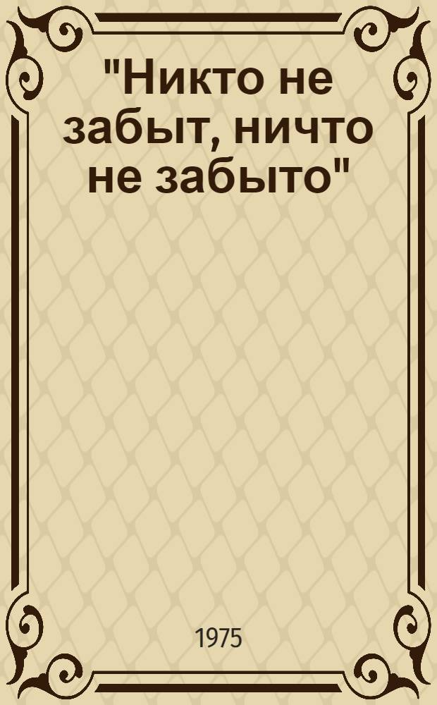 "Никто не забыт, ничто не забыто" : (Материалы заключит. мероприятий Всесоюз. читат. конф.). Брест, сент. 1975 г