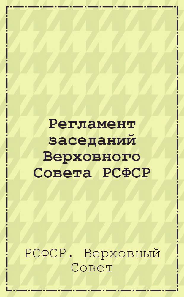 Регламент заседаний Верховного Совета РСФСР : Принят на первой сессии Верховного Совета РСФСР девятого созыва