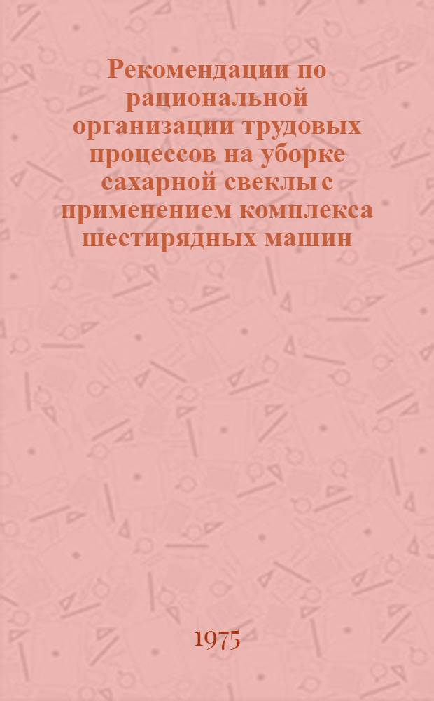 Рекомендации по рациональной организации трудовых процессов на уборке сахарной свеклы с применением комплекса шестирядных машин : Проект