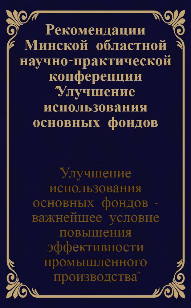 Рекомендации Минской областной научно-практической конференции "Улучшение использования основных фондов - важнейшее условие повышения эффективности промышленного производства". (г. Минск, 23 апреля 1975 г.) : Проект