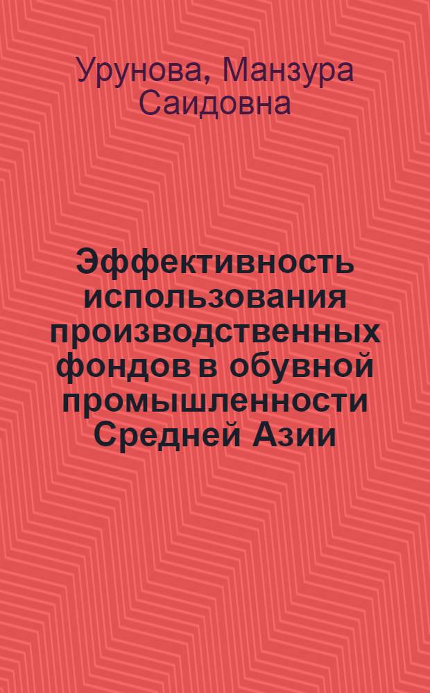 Эффективность использования производственных фондов в обувной промышленности Средней Азии : Автореф. дис. на соиск. учен. степени канд. экон. наук