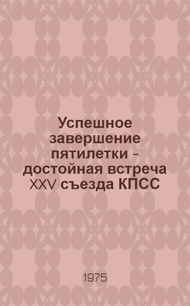 Успешное завершение пятилетки - достойная встреча XXV съезда КПСС : (Метод. рекомендации по пропаганде литературы в завершающем году 9 пятилетки и к XXV съезду КПСС)