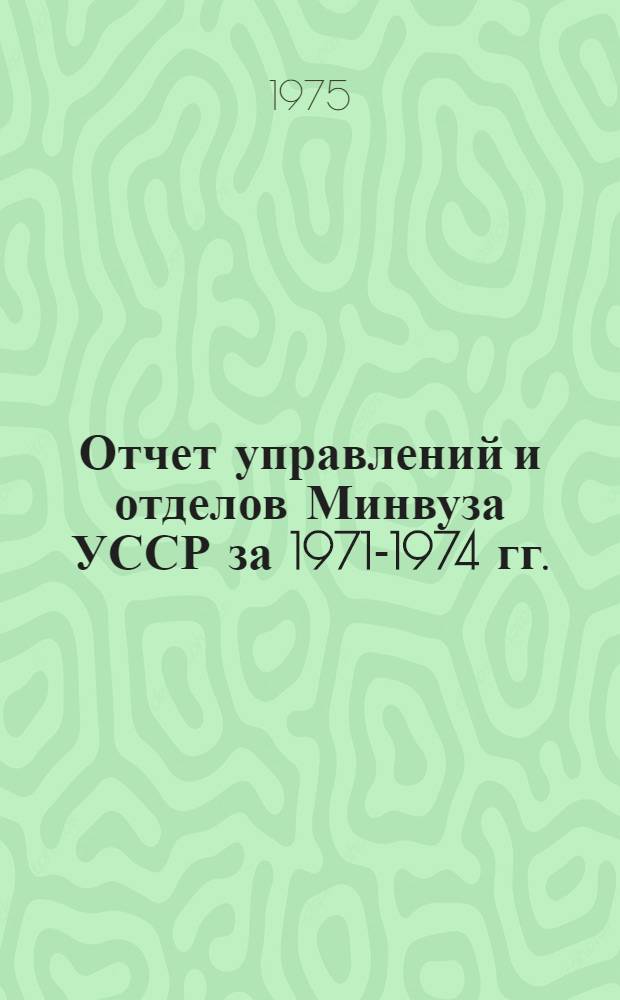 Отчет управлений и отделов Минвуза УССР за 1971-1974 гг. : Т. 1-