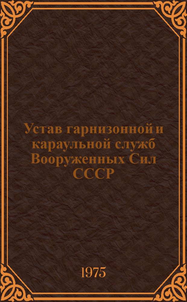 Устав гарнизонной и караульной служб Вооруженных Сил СССР : Утв. Президиумом Верховного Совета СССР 30/VII 1975 г.