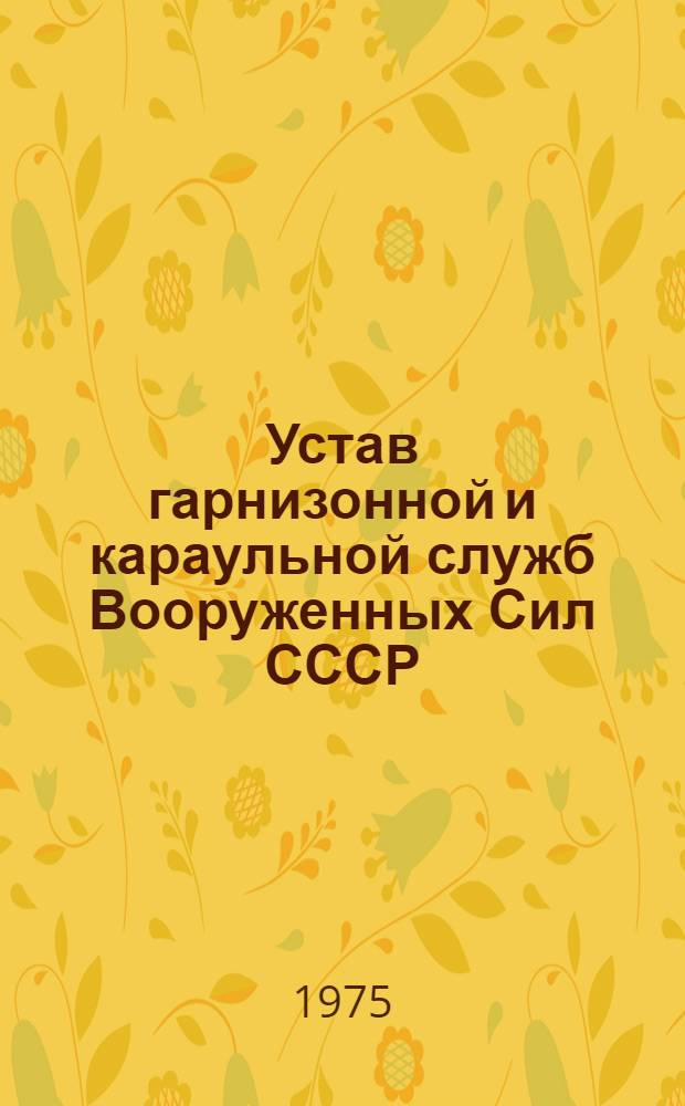 Устав гарнизонной и караульной служб Вооруженных Сил СССР : Утв. Указом Президиума Верховного Совета СССР 30/VII 1975 г