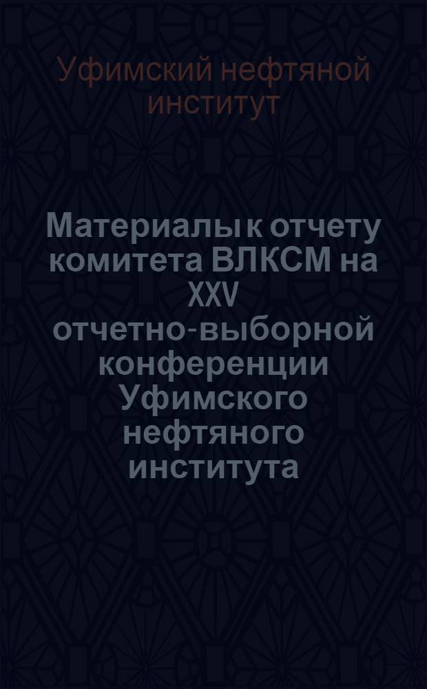 Материалы к отчету комитета ВЛКСМ на XXV отчетно-выборной конференции Уфимского нефтяного института : (Делегату конф.)