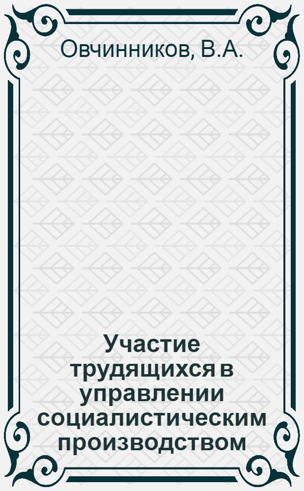Участие трудящихся в управлении социалистическим производством : Справочные материалы по результатам социолог. исследований в помощь руководителям адм.-хоз. органов и обществ. организаций, инж.-техн. работникам, пропагандистам, политинформаторам и агитаторам пром. предприятий