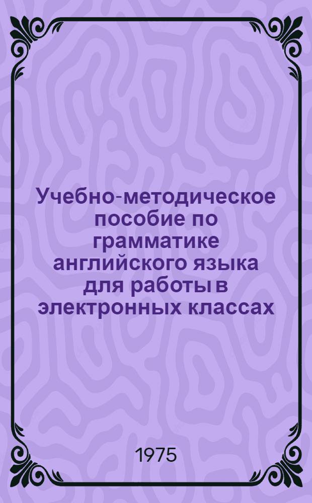 Учебно-методическое пособие по грамматике английского языка для работы в электронных классах (для 1 курса переводч. фак.)