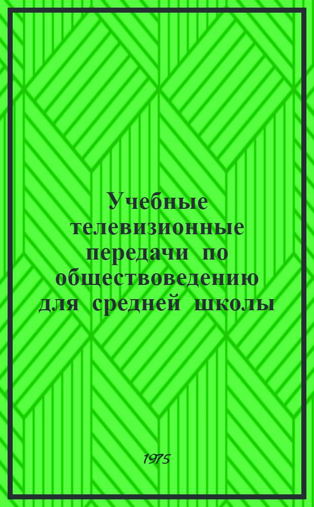 Учебные телевизионные передачи по обществоведению для средней школы : Краткое содержание и метод. рекомендации на 1975/76 учеб. г