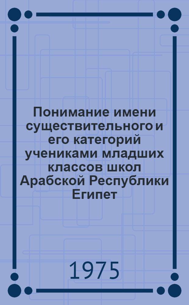 Понимание имени существительного и его категорий учениками младших классов школ Арабской Республики Египет : Автореф. дис. на соиск. учен. степени к. психол. н