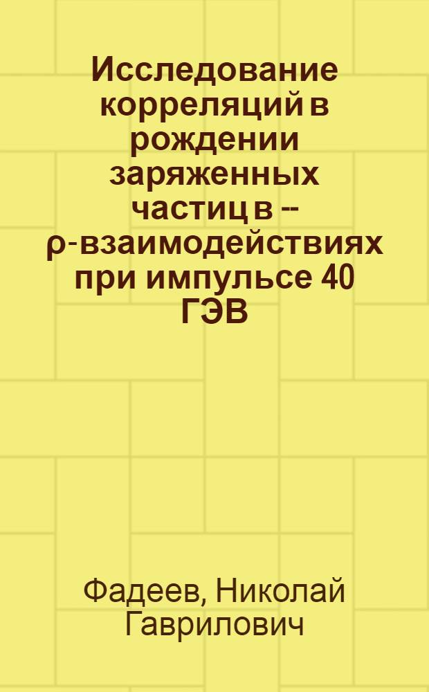 Исследование корреляций в рождении заряженных частиц в π- - ρ-взаимодействиях при импульсе 40 ГЭВ/С : Автореф. дис. на соиск. учен. степени канд. физ.-мат. наук