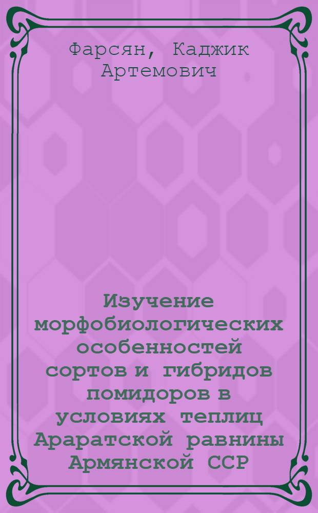 Изучение морфобиологических особенностей сортов и гибридов помидоров в условиях теплиц Араратской равнины Армянской ССР : Автореф. дис. на соиск. учен. степени канд. с.-х. наук : (06.01.06)