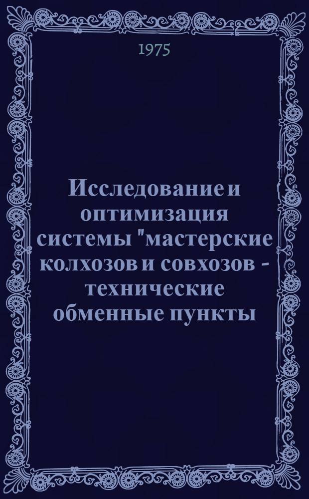 Исследование и оптимизация системы "мастерские колхозов и совхозов - технические обменные пункты - ремонтные предприятия" : Автореф. дис. на соиск. учен. степени канд. техн. наук : (05.20.03)