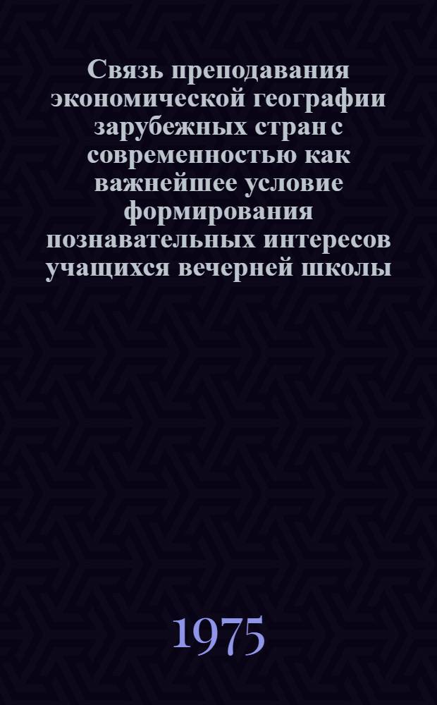 Связь преподавания экономической географии зарубежных стран с современностью как важнейшее условие формирования познавательных интересов учащихся вечерней школы : Автореф. дис. на соиск. учен. степени канд. пед. наук : (13.00.02)