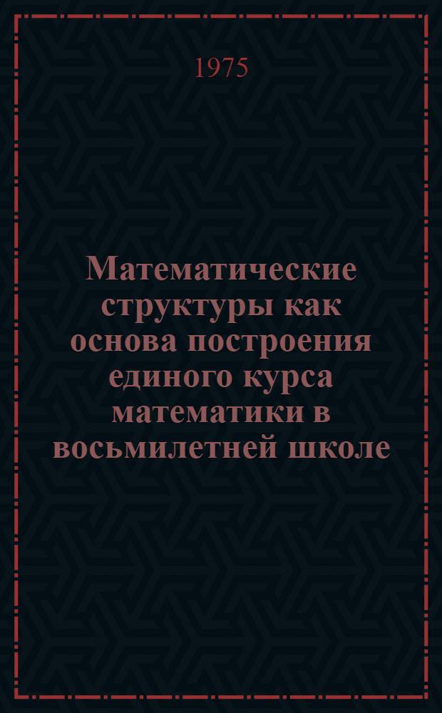 Математические структуры как основа построения единого курса математики в восьмилетней школе : Автореф. дис. на соиск. учен. степени канд. пед. наук : (13.00.02)