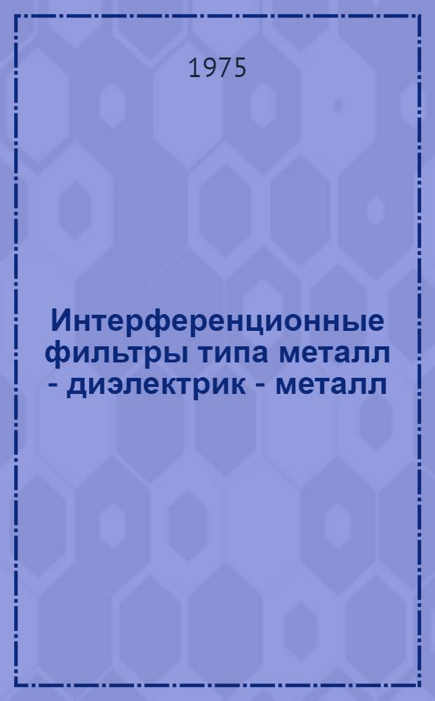 Интерференционные фильтры типа металл - диэлектрик - металл (МДМ) для области спектра 120-1000 НМ : Автореф. дис. на соиск. учен. степени канд. техн. наук : (05.11.14)